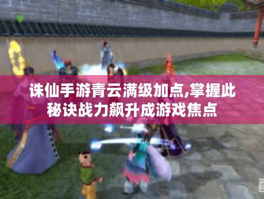 诛仙手游青云满级加点,掌握此秘诀战力飙升成游戏焦点 诛仙手游青云满级加点,掌握此秘诀战力飙升成游戏焦点