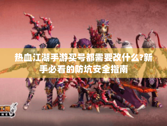 热血江湖手游买号都需要改什么?新手必看的防坑安全指南 热血江湖手游买号都需要改什么?新手必看的防坑安全指南
