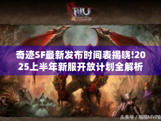 奇迹SF最新发布时间表揭晓!2025上半年新服开放计划全解析 奇迹SF最新发布时间表揭晓!2025上半年新服开放计划全解析
