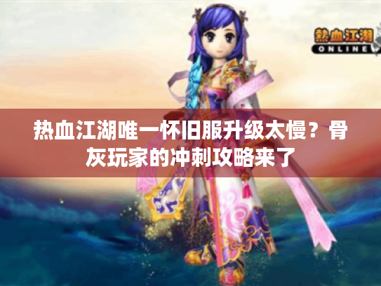 热血江湖唯一怀旧服升级太慢?骨灰玩家的冲刺攻略来了 热血江湖唯一怀旧服升级太慢?骨灰玩家的冲刺攻略来了