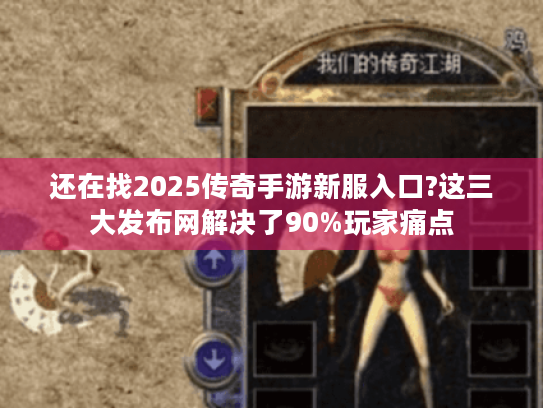 还在找2025传奇手游新服入口?这三大发布网解决了90%玩家痛点 还在找2025传奇手游新服入口?这三大发布网解决了90%玩家痛点