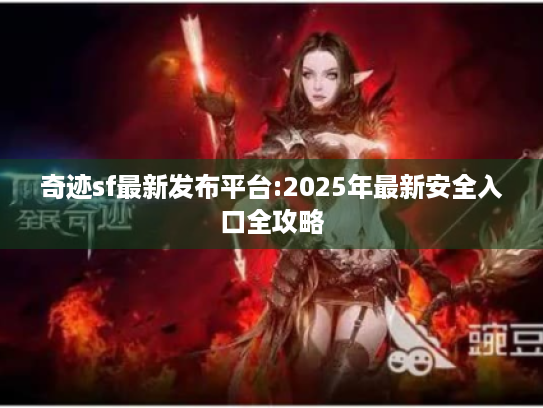 奇迹sf最新发布平台:2025年最新安全入口全攻略 奇迹sf最新发布平台:2025年最新安全入口全攻略
