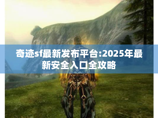 奇迹sf最新发布平台:2025年最新安全入口全攻略 奇迹sf最新发布平台:2025年最新安全入口全攻略