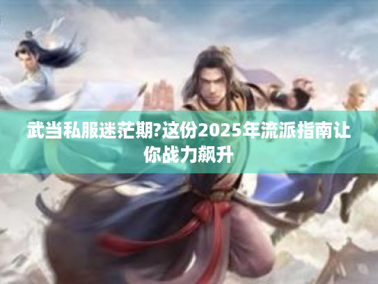 武当私服迷茫期?这份2025年流派指南让你战力飙升