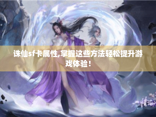 诛仙sf卡属性,掌握这些方法轻松提升游戏体验! 诛仙sf卡属性,掌握这些方法轻松提升游戏体验!