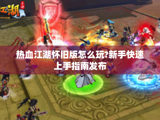 热血江湖怀旧版怎么玩?新手快速上手指南发布 热血江湖怀旧版怎么玩?新手快速上手指南发布