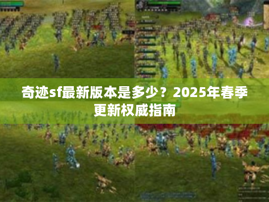 奇迹sf最新版本是多少?2025年春季更新权威指南 奇迹sf最新版本是多少?2025年春季更新权威指南