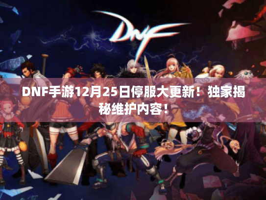 DNF手游12月25日停服大更新!独家揭秘维护内容! DNF手游12月25日停服大更新!独家揭秘维护内容!