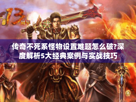 传奇不死系怪物设置难题怎么破?深度解析5大经典案例与实战技巧 传奇不死系怪物设置难题怎么破?深度解析5大经典案例与实战技巧