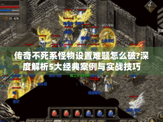 传奇不死系怪物设置难题怎么破?深度解析5大经典案例与实战技巧 传奇不死系怪物设置难题怎么破?深度解析5大经典案例与实战技巧