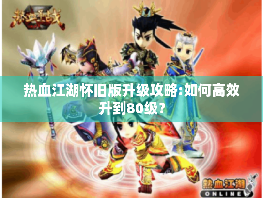 热血江湖怀旧版升级攻略:如何高效升到80级? 热血江湖怀旧版升级攻略:如何高效升到80级?