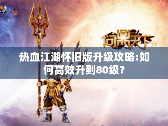 热血江湖怀旧版升级攻略:如何高效升到80级? 热血江湖怀旧版升级攻略:如何高效升到80级?