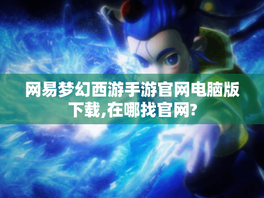 网易梦幻西游手游官网电脑版下载,在哪找官网? 网易梦幻西游手游官网电脑版下载,在哪找官网?