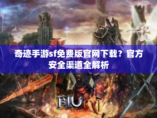奇迹手游sf免费版官网下载?官方安全渠道全解析 奇迹手游sf免费版官网下载?官方安全渠道全解析