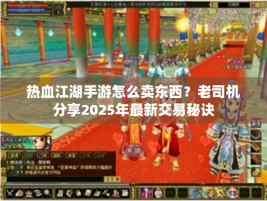 热血江湖手游怎么卖东西?老司机分享2025年最新交易秘诀 热血江湖手游怎么卖东西?老司机分享2025年最新交易秘诀