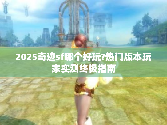 2025奇迹sf哪个好玩?热门版本玩家实测终极指南 2025奇迹sf哪个好玩?热门版本玩家实测终极指南