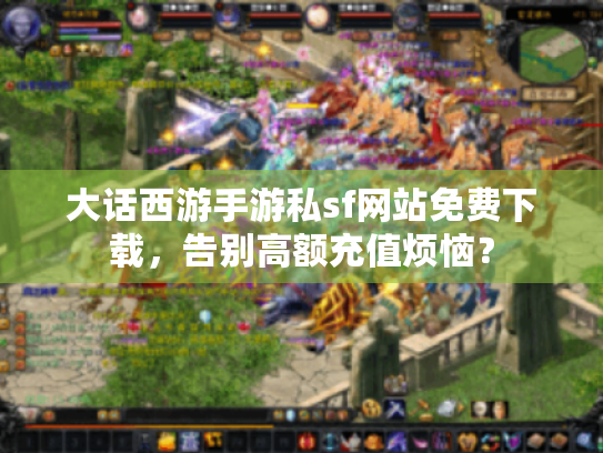 大话西游手游私sf网站免费下载,告别高额充值烦恼? 大话西游手游私sf网站免费下载,告别高额充值烦恼?