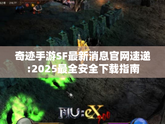 奇迹手游SF最新消息官网速递:2025最全安全下载指南