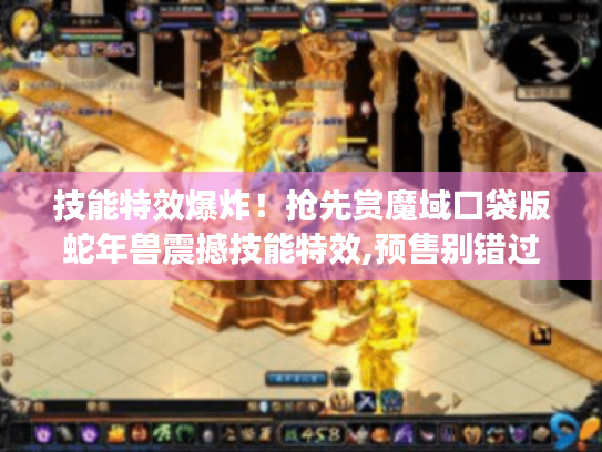 技能特效爆炸!抢先赏魔域口袋版蛇年兽震撼技能特效,预售别错过 技能特效爆炸!抢先赏魔域口袋版蛇年兽震撼技能特效,预售别错过