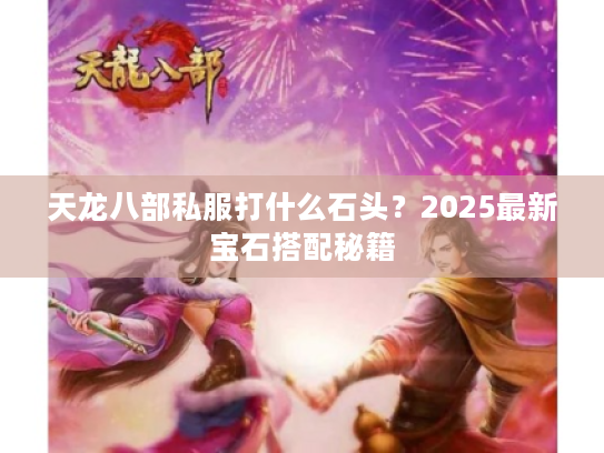 天龙八部私服打什么石头?2025最新宝石搭配秘籍 天龙八部私服打什么石头?2025最新宝石搭配秘籍