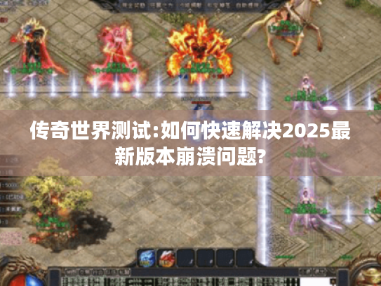 传奇世界测试:如何快速解决2025最新版本崩溃问题? 传奇世界测试:如何快速解决2025最新版本崩溃问题?