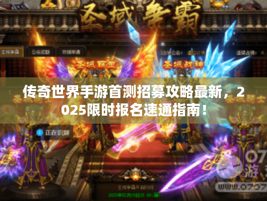 传奇世界手游首测招募攻略最新,2025限时报名速通指南! 传奇世界手游首测招募攻略最新,2025限时报名速通指南!