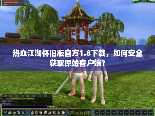 热血江湖怀旧版官方1.8下载,如何安全获取原始客户端? 热血江湖怀旧版官方1.8下载,如何安全获取原始客户端?
