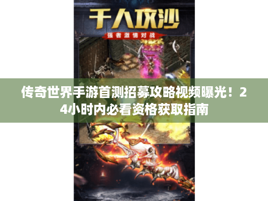 传奇世界手游首测招募攻略视频曝光!24小时内必看资格获取指南 传奇世界手游首测招募攻略视频曝光!24小时内必看资格获取指南