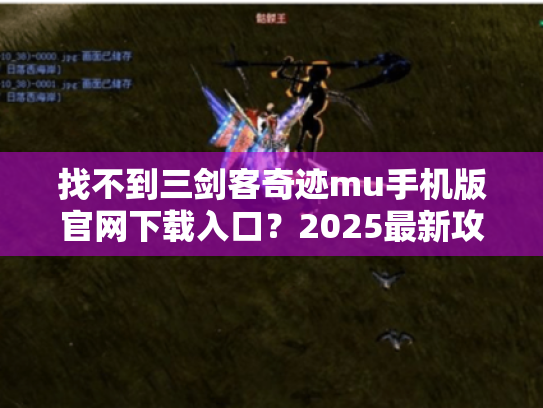 找不到三剑客奇迹mu手机版官网下载入口？2025最新攻略来了