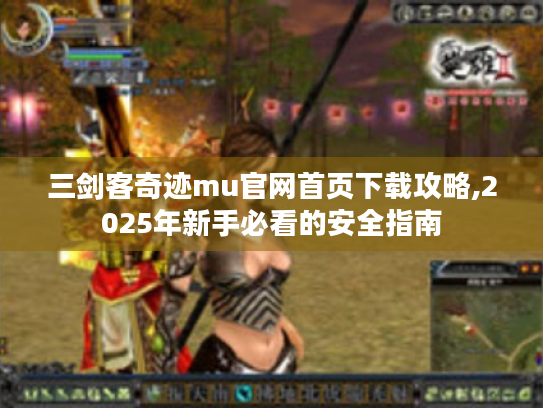 三剑客奇迹mu官网首页下载攻略,2025年新手必看的安全指南