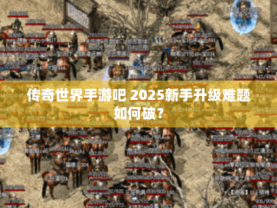 传奇世界手游吧 2025新手升级难题如何破? 传奇世界手游吧 2025新手升级难题如何破?
