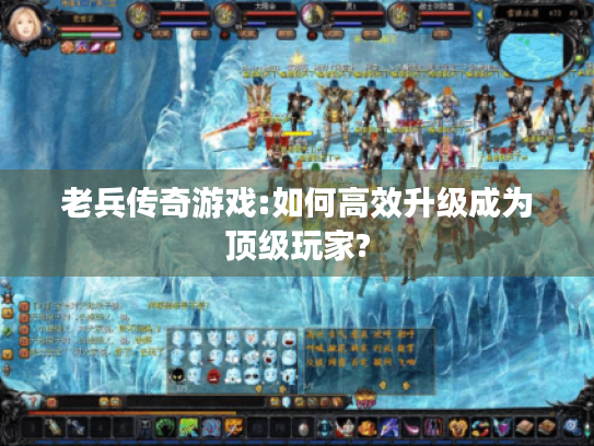 老兵传奇游戏:如何高效升级成为顶级玩家? 老兵传奇游戏:如何高效升级成为顶级玩家?