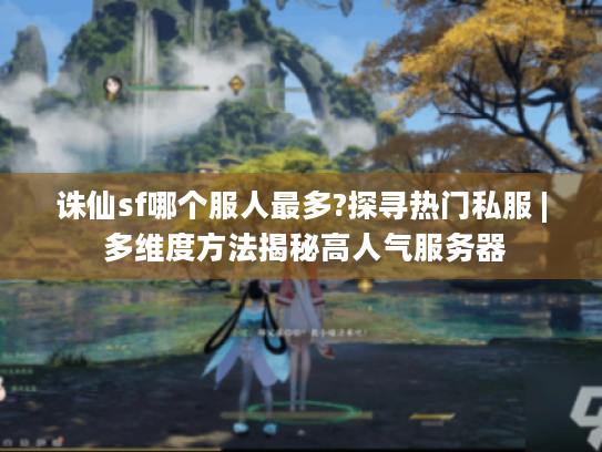 诛仙sf哪个服人最多?探寻热门私服 | 多维度方法揭秘高人气服务器 诛仙sf哪个服人最多?探寻热门私服 | 多维度方法揭秘高人气服务器