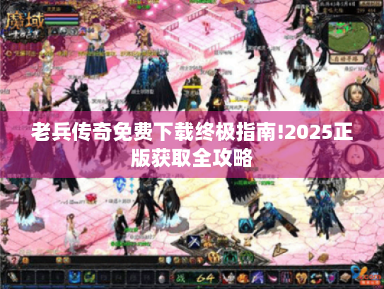 老兵传奇免费下载终极指南!2025正版获取全攻略 老兵传奇免费下载终极指南!2025正版获取全攻略