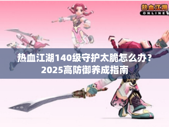 热血江湖140级守护太脆怎么办?2025高防御养成指南 热血江湖140级守护太脆怎么办?2025高防御养成指南