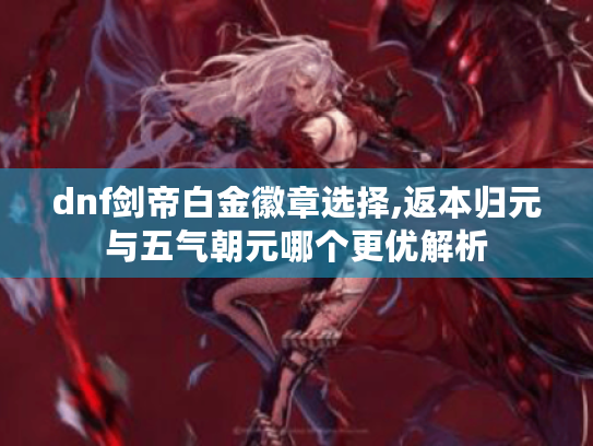dnf剑帝白金徽章选择,返本归元与五气朝元哪个更优解析 dnf剑帝白金徽章选择,返本归元与五气朝元哪个更优解析