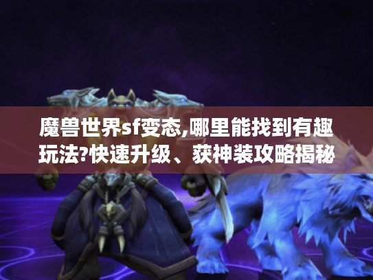 魔兽世界sf变态,哪里能找到有趣玩法?快速升级、获神装攻略揭秘！