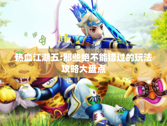 热血江湖五:那些绝不能错过的玩法攻略大盘点 热血江湖五:那些绝不能错过的玩法攻略大盘点