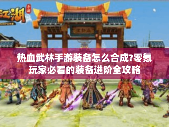 热血武林手游装备怎么合成?零氪玩家必看的装备进阶全攻略