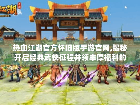 热血江湖官方怀旧版手游官网,揭秘开启经典武侠征程并领丰厚福利的秘籍 热血江湖官方怀旧版手游官网,揭秘开启经典武侠征程并领丰厚福利的秘籍