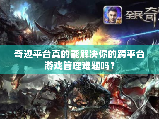 奇迹平台真的能解决你的跨平台游戏管理难题吗？
