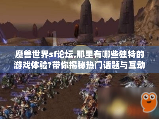 魔兽世界sf论坛,那里有哪些独特的游戏体验?带你揭秘热门话题与互动魅力 魔兽世界sf论坛,那里有哪些独特的游戏体验?带你揭秘热门话题与互动魅力