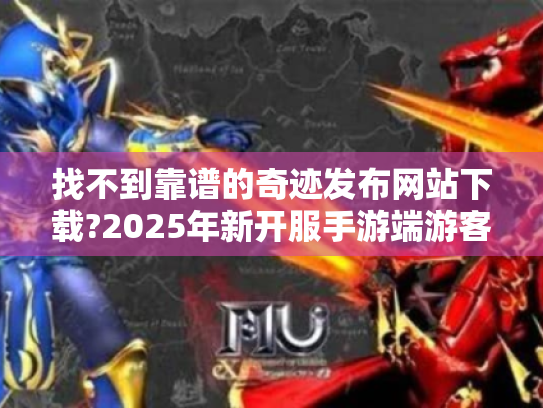 找不到靠谱的奇迹发布网站下载?2025年新开服手游端游客户端获取指南 找不到靠谱的奇迹发布网站下载?2025年新开服手游端游客户端获取指南