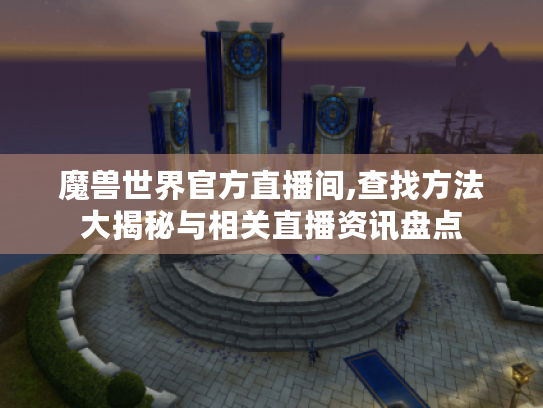 魔兽世界官方直播间,查找方法大揭秘与相关直播资讯盘点