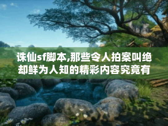 诛仙sf脚本,那些令人拍案叫绝却鲜为人知的精彩内容究竟有啥? 诛仙sf脚本,那些令人拍案叫绝却鲜为人知的精彩内容究竟有啥?