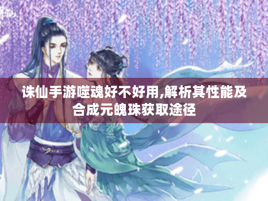 诛仙手游噬魂好不好用,解析其性能及合成元魄珠获取途径 诛仙手游噬魂好不好用,解析其性能及合成元魄珠获取途径