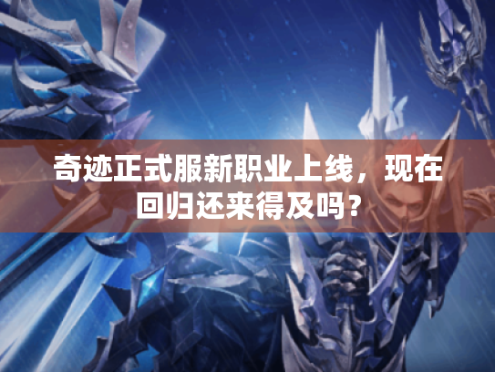 奇迹正式服新职业上线,现在回归还来得及吗? 奇迹正式服新职业上线,现在回归还来得及吗?