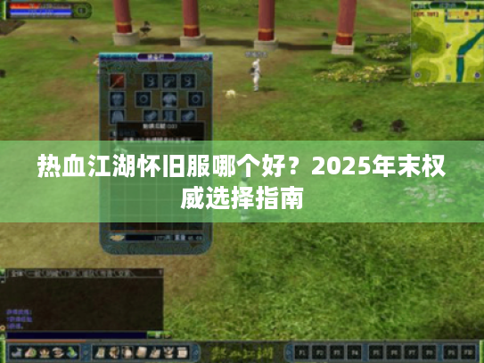 热血江湖怀旧服哪个好？2025年末权威选择指南