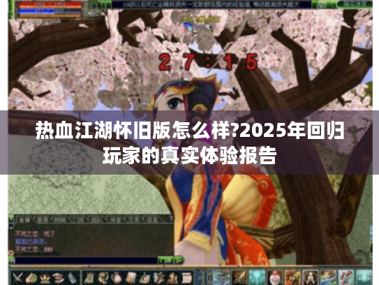 热血江湖怀旧版怎么样?2025年回归玩家的真实体验报告 热血江湖怀旧版怎么样?2025年回归玩家的真实体验报告