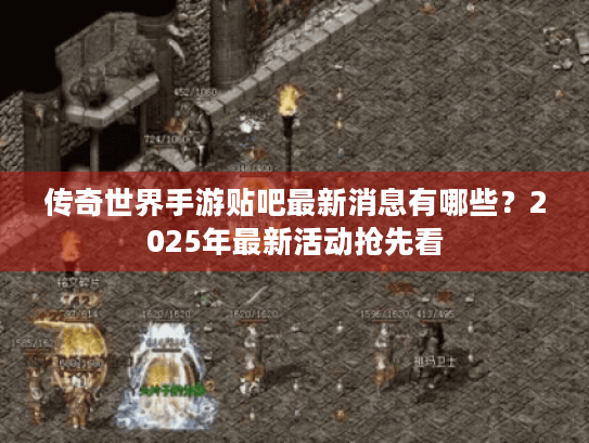 传奇世界手游贴吧最新消息有哪些?2025年最新活动抢先看 传奇世界手游贴吧最新消息有哪些?2025年最新活动抢先看